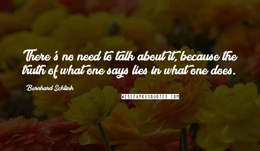 Bernhard Schlink Quotes: There's no need to talk about it, because the truth of what one says lies in what one does.