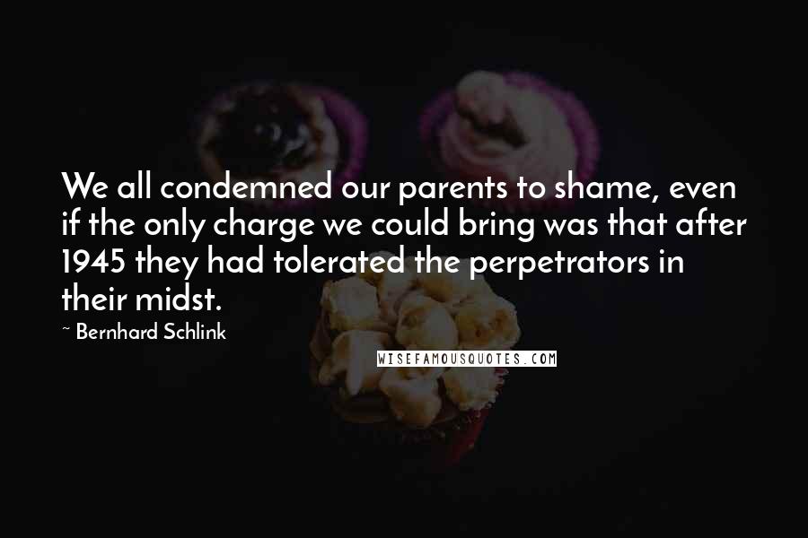 Bernhard Schlink Quotes: We all condemned our parents to shame, even if the only charge we could bring was that after 1945 they had tolerated the perpetrators in their midst.