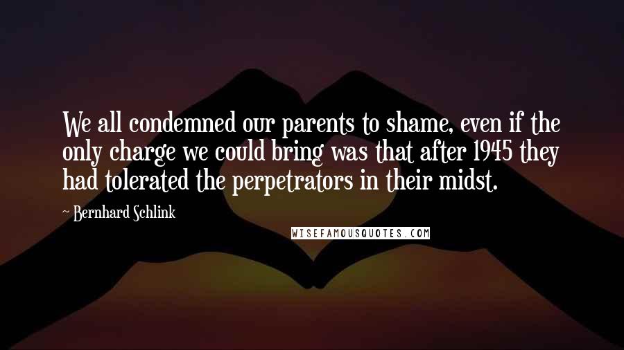 Bernhard Schlink Quotes: We all condemned our parents to shame, even if the only charge we could bring was that after 1945 they had tolerated the perpetrators in their midst.