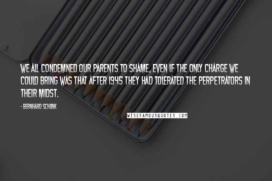 Bernhard Schlink Quotes: We all condemned our parents to shame, even if the only charge we could bring was that after 1945 they had tolerated the perpetrators in their midst.