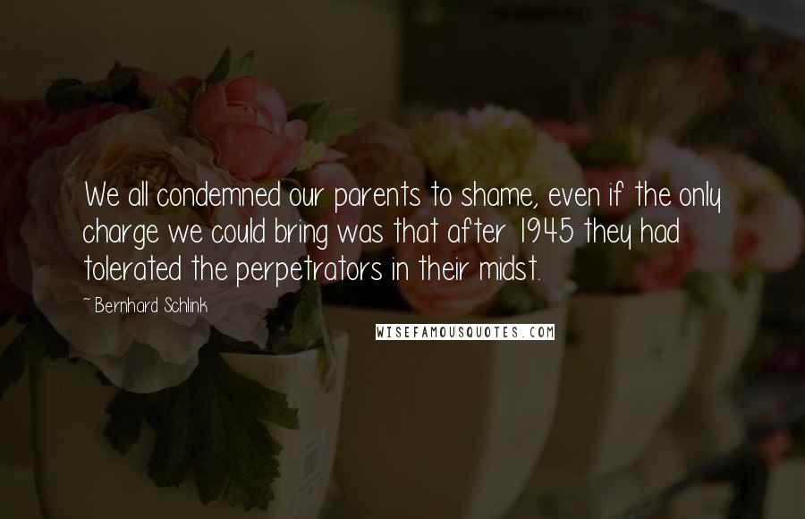 Bernhard Schlink Quotes: We all condemned our parents to shame, even if the only charge we could bring was that after 1945 they had tolerated the perpetrators in their midst.