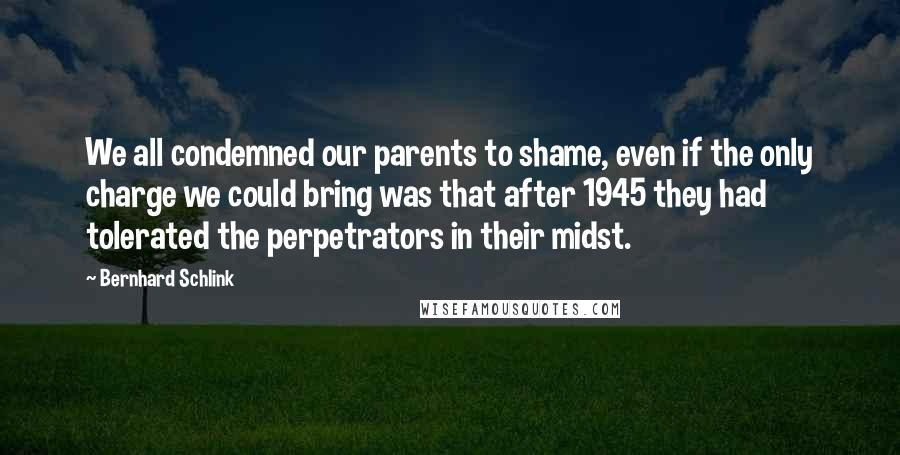 Bernhard Schlink Quotes: We all condemned our parents to shame, even if the only charge we could bring was that after 1945 they had tolerated the perpetrators in their midst.