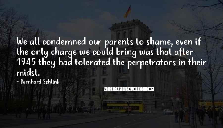 Bernhard Schlink Quotes: We all condemned our parents to shame, even if the only charge we could bring was that after 1945 they had tolerated the perpetrators in their midst.