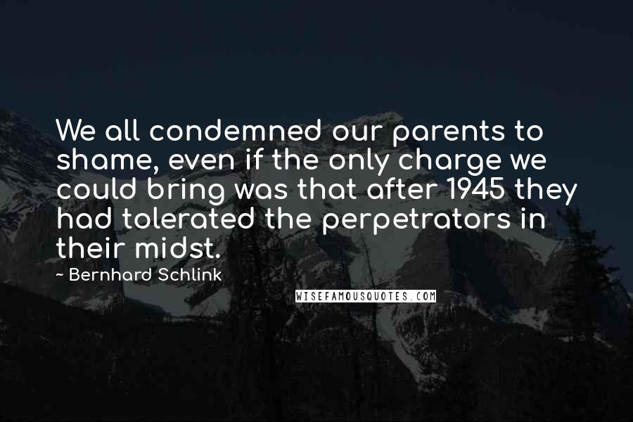 Bernhard Schlink Quotes: We all condemned our parents to shame, even if the only charge we could bring was that after 1945 they had tolerated the perpetrators in their midst.