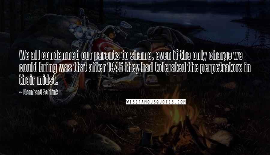 Bernhard Schlink Quotes: We all condemned our parents to shame, even if the only charge we could bring was that after 1945 they had tolerated the perpetrators in their midst.