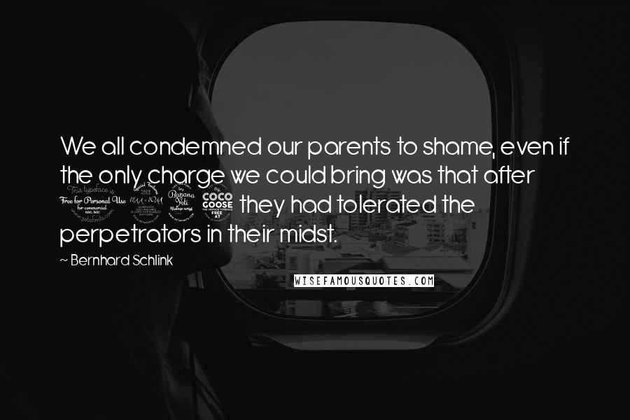 Bernhard Schlink Quotes: We all condemned our parents to shame, even if the only charge we could bring was that after 1945 they had tolerated the perpetrators in their midst.