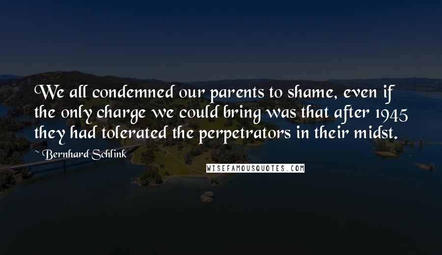 Bernhard Schlink Quotes: We all condemned our parents to shame, even if the only charge we could bring was that after 1945 they had tolerated the perpetrators in their midst.