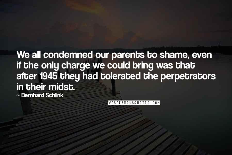 Bernhard Schlink Quotes: We all condemned our parents to shame, even if the only charge we could bring was that after 1945 they had tolerated the perpetrators in their midst.