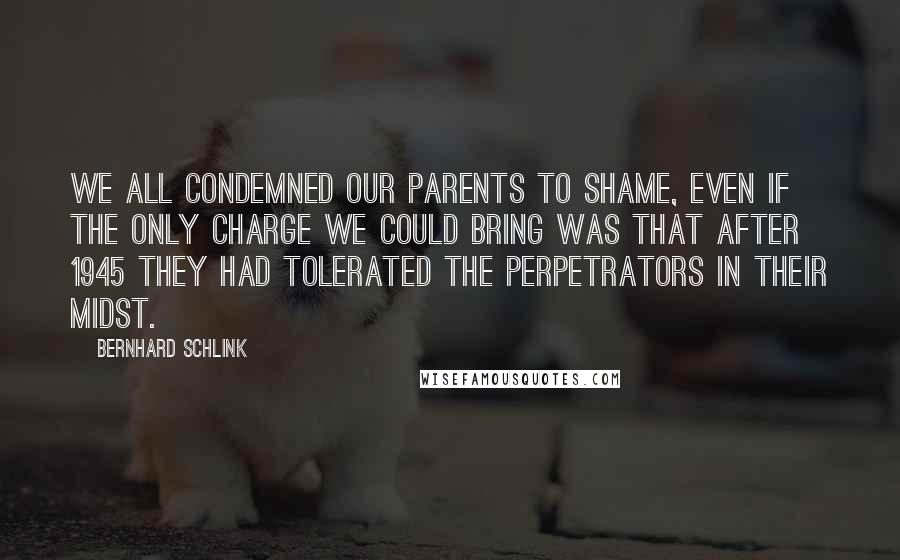 Bernhard Schlink Quotes: We all condemned our parents to shame, even if the only charge we could bring was that after 1945 they had tolerated the perpetrators in their midst.