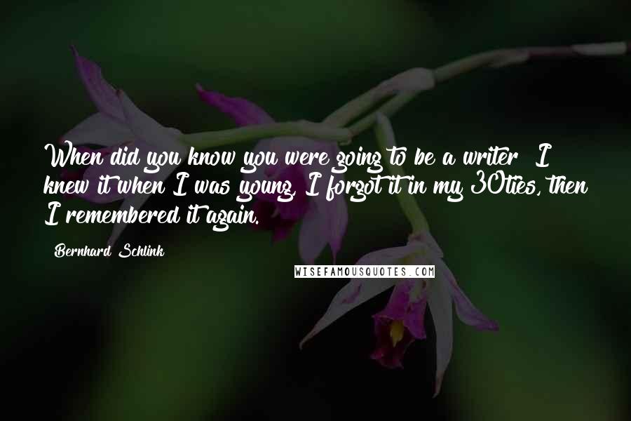 Bernhard Schlink Quotes: When did you know you were going to be a writer? I knew it when I was young, I forgot it in my 30ties, then I remembered it again.