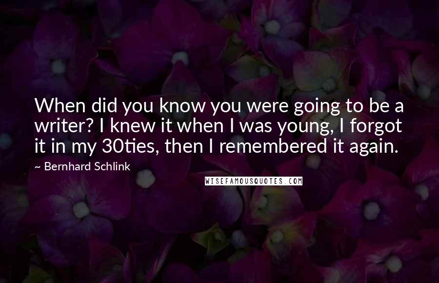 Bernhard Schlink Quotes: When did you know you were going to be a writer? I knew it when I was young, I forgot it in my 30ties, then I remembered it again.