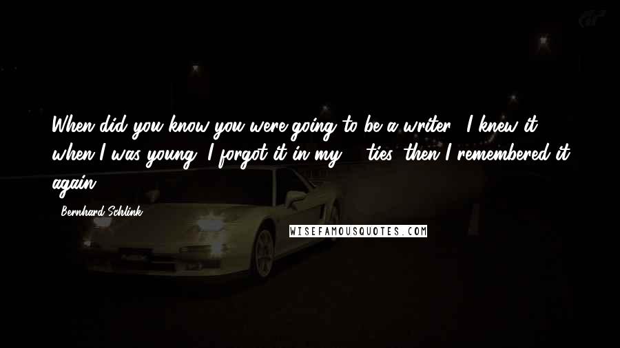 Bernhard Schlink Quotes: When did you know you were going to be a writer? I knew it when I was young, I forgot it in my 30ties, then I remembered it again.