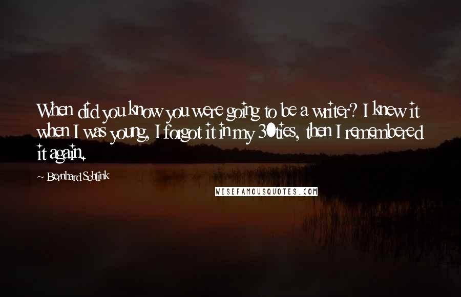 Bernhard Schlink Quotes: When did you know you were going to be a writer? I knew it when I was young, I forgot it in my 30ties, then I remembered it again.