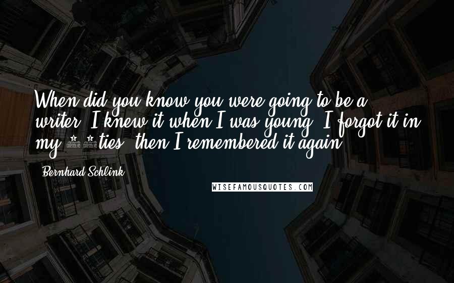 Bernhard Schlink Quotes: When did you know you were going to be a writer? I knew it when I was young, I forgot it in my 30ties, then I remembered it again.