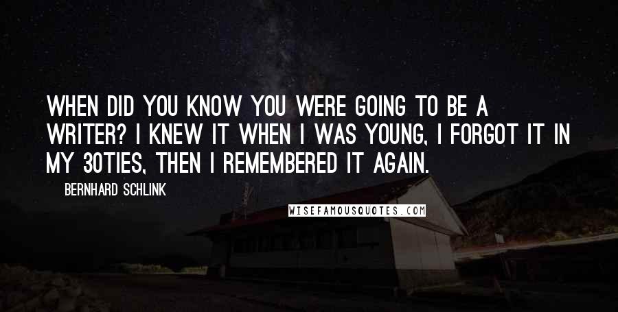 Bernhard Schlink Quotes: When did you know you were going to be a writer? I knew it when I was young, I forgot it in my 30ties, then I remembered it again.