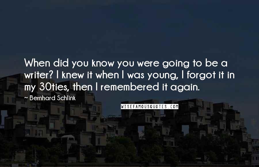 Bernhard Schlink Quotes: When did you know you were going to be a writer? I knew it when I was young, I forgot it in my 30ties, then I remembered it again.