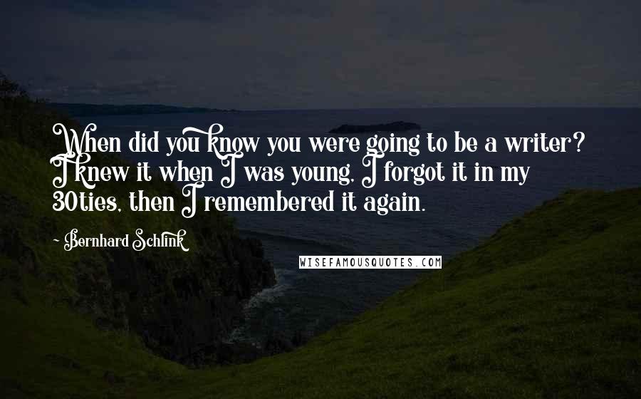 Bernhard Schlink Quotes: When did you know you were going to be a writer? I knew it when I was young, I forgot it in my 30ties, then I remembered it again.