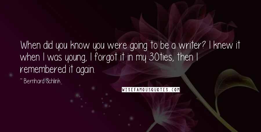 Bernhard Schlink Quotes: When did you know you were going to be a writer? I knew it when I was young, I forgot it in my 30ties, then I remembered it again.