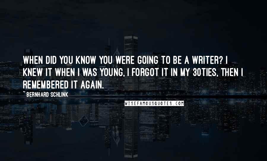 Bernhard Schlink Quotes: When did you know you were going to be a writer? I knew it when I was young, I forgot it in my 30ties, then I remembered it again.