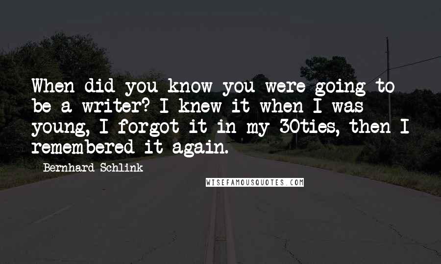 Bernhard Schlink Quotes: When did you know you were going to be a writer? I knew it when I was young, I forgot it in my 30ties, then I remembered it again.