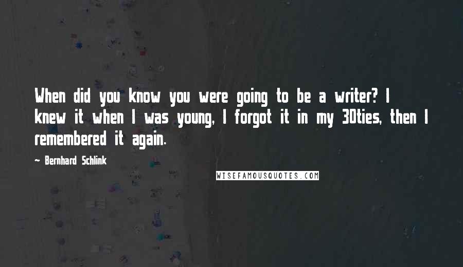 Bernhard Schlink Quotes: When did you know you were going to be a writer? I knew it when I was young, I forgot it in my 30ties, then I remembered it again.