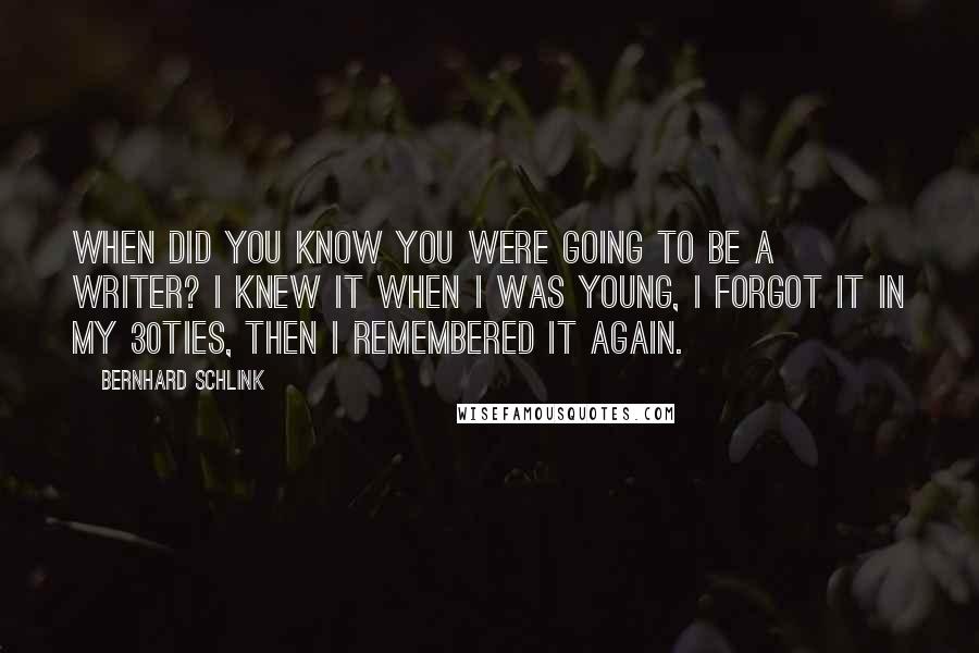 Bernhard Schlink Quotes: When did you know you were going to be a writer? I knew it when I was young, I forgot it in my 30ties, then I remembered it again.