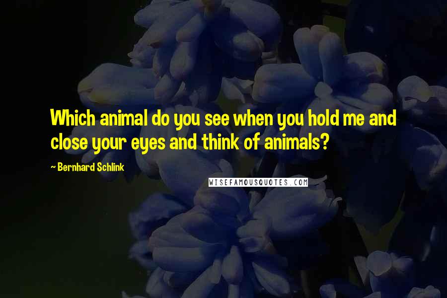 Bernhard Schlink Quotes: Which animal do you see when you hold me and close your eyes and think of animals?