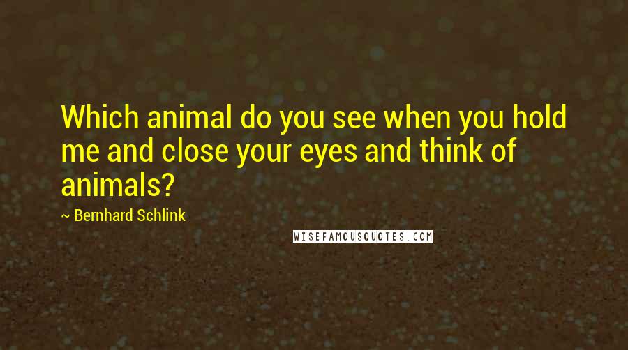 Bernhard Schlink Quotes: Which animal do you see when you hold me and close your eyes and think of animals?