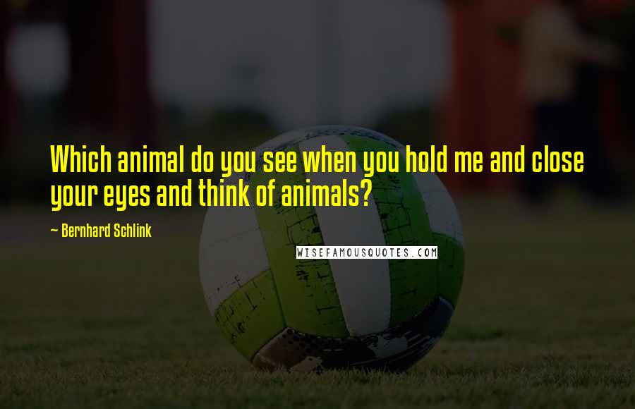 Bernhard Schlink Quotes: Which animal do you see when you hold me and close your eyes and think of animals?