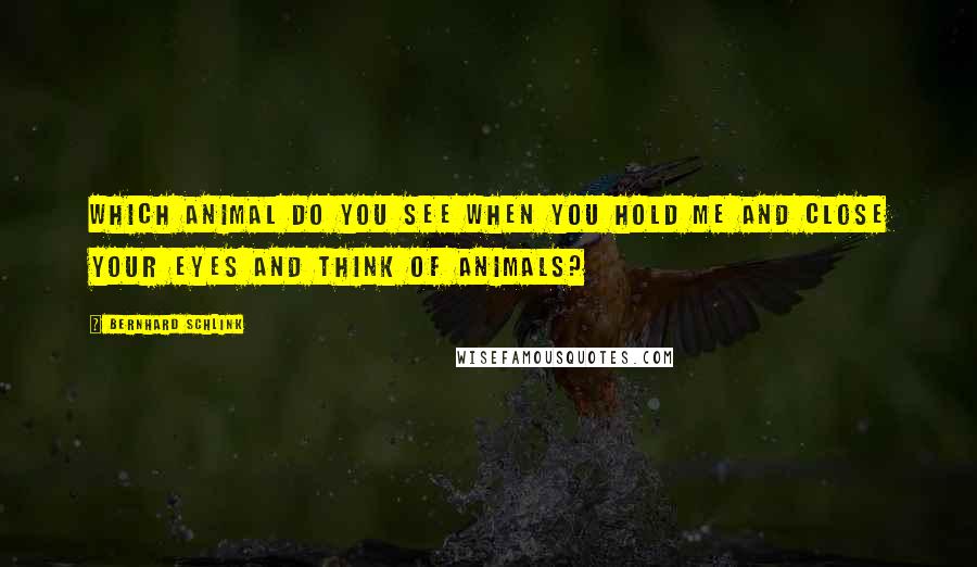 Bernhard Schlink Quotes: Which animal do you see when you hold me and close your eyes and think of animals?