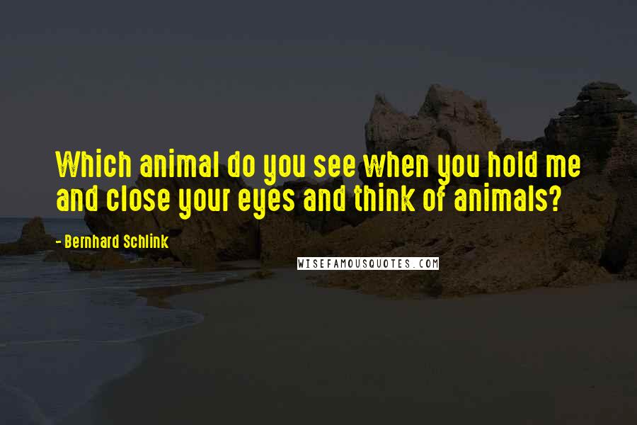 Bernhard Schlink Quotes: Which animal do you see when you hold me and close your eyes and think of animals?