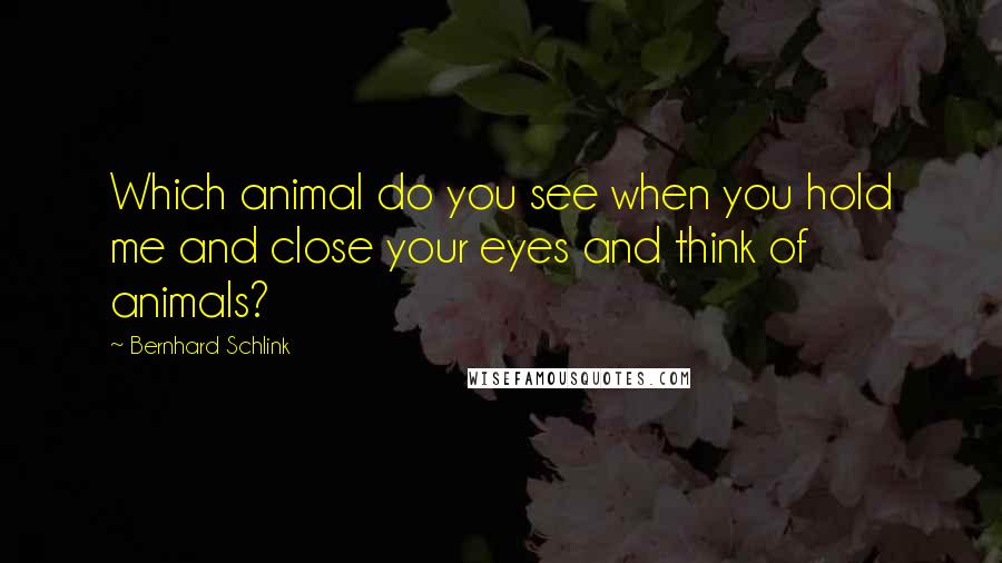 Bernhard Schlink Quotes: Which animal do you see when you hold me and close your eyes and think of animals?