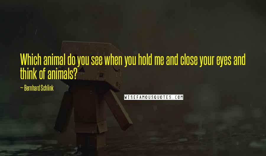 Bernhard Schlink Quotes: Which animal do you see when you hold me and close your eyes and think of animals?