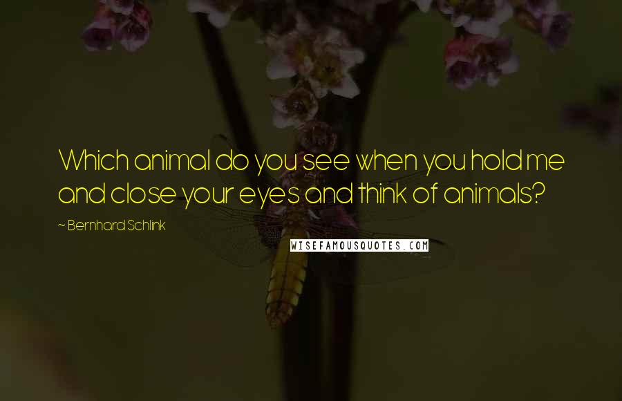 Bernhard Schlink Quotes: Which animal do you see when you hold me and close your eyes and think of animals?