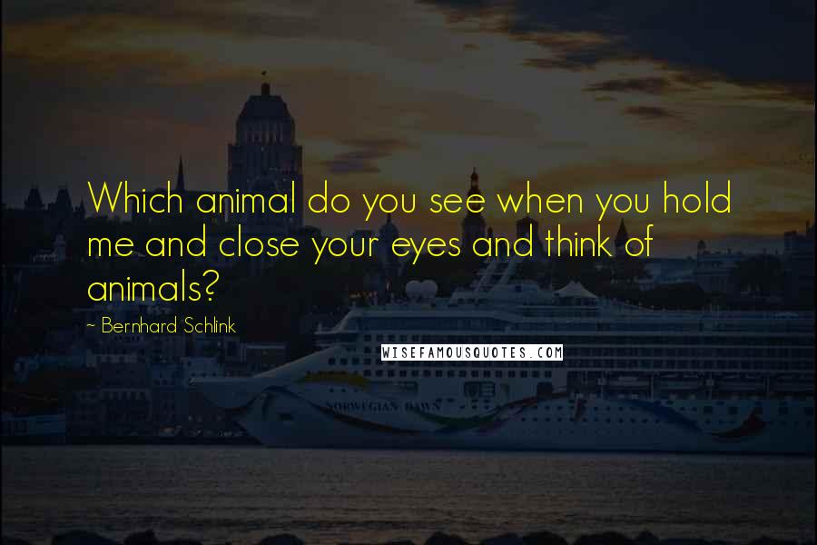 Bernhard Schlink Quotes: Which animal do you see when you hold me and close your eyes and think of animals?