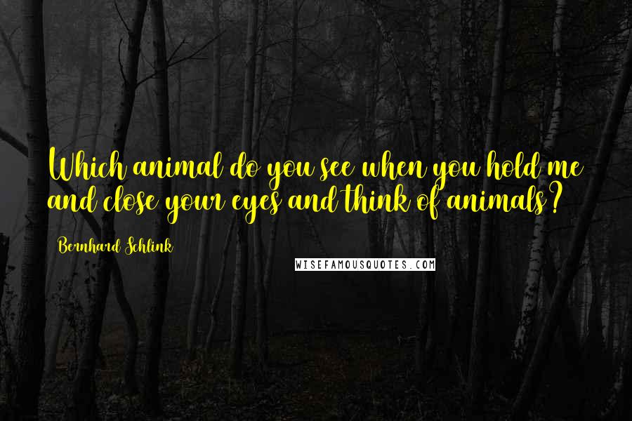 Bernhard Schlink Quotes: Which animal do you see when you hold me and close your eyes and think of animals?