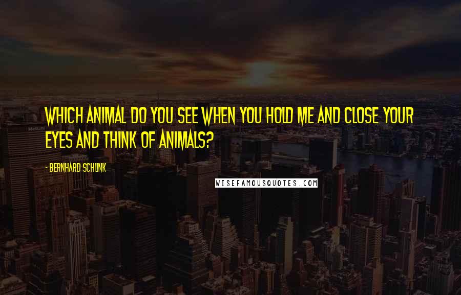 Bernhard Schlink Quotes: Which animal do you see when you hold me and close your eyes and think of animals?