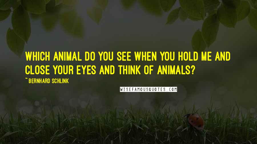 Bernhard Schlink Quotes: Which animal do you see when you hold me and close your eyes and think of animals?