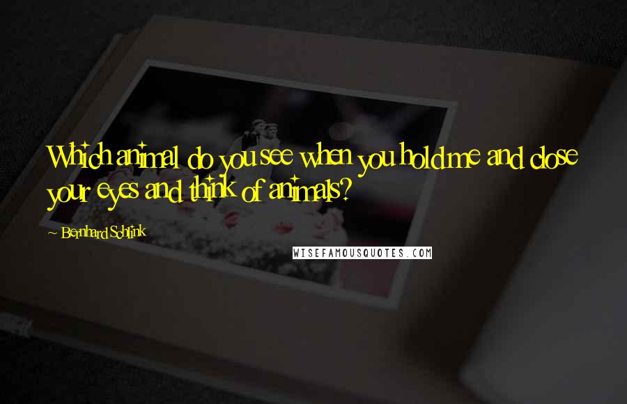 Bernhard Schlink Quotes: Which animal do you see when you hold me and close your eyes and think of animals?