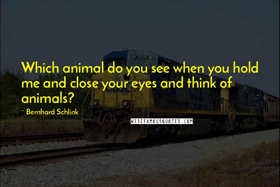 Bernhard Schlink Quotes: Which animal do you see when you hold me and close your eyes and think of animals?