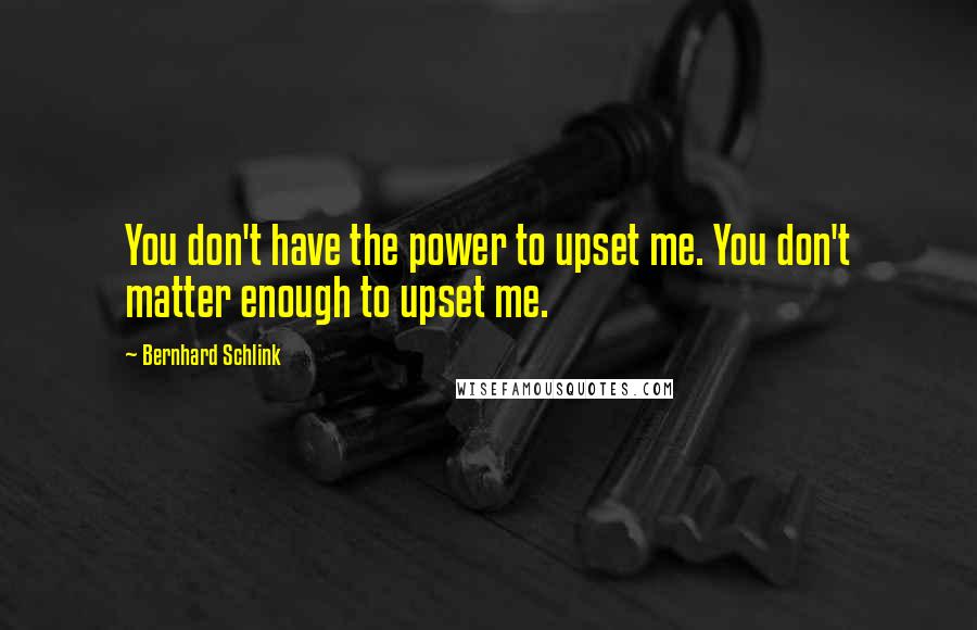 Bernhard Schlink Quotes: You don't have the power to upset me. You don't matter enough to upset me.