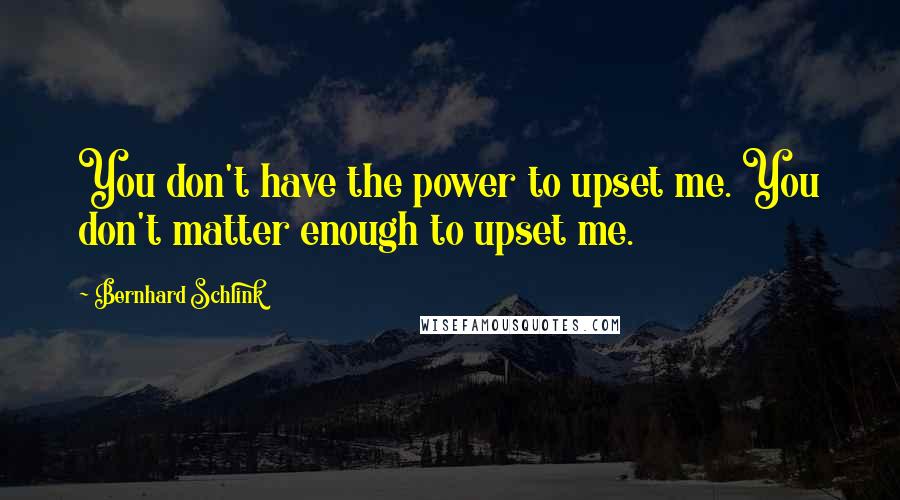 Bernhard Schlink Quotes: You don't have the power to upset me. You don't matter enough to upset me.