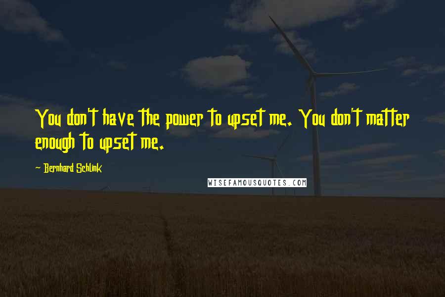 Bernhard Schlink Quotes: You don't have the power to upset me. You don't matter enough to upset me.