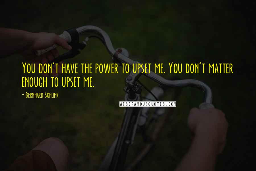 Bernhard Schlink Quotes: You don't have the power to upset me. You don't matter enough to upset me.