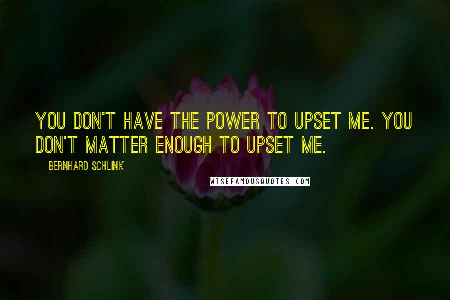 Bernhard Schlink Quotes: You don't have the power to upset me. You don't matter enough to upset me.