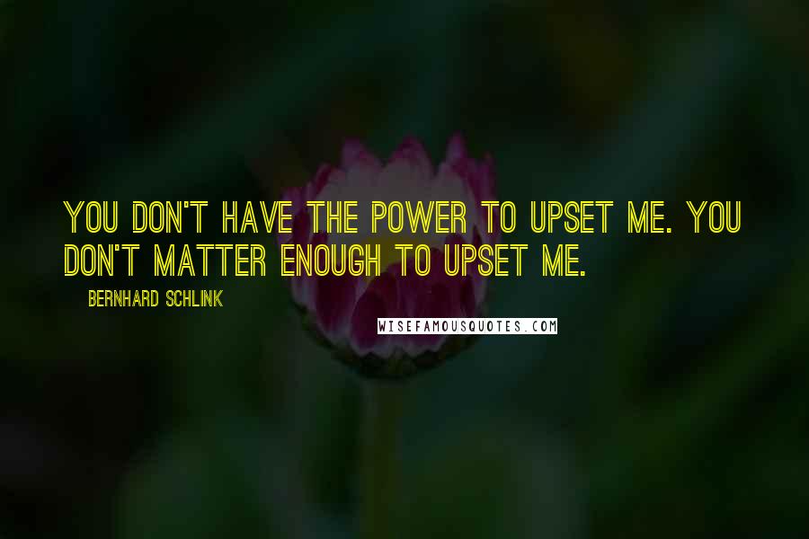 Bernhard Schlink Quotes: You don't have the power to upset me. You don't matter enough to upset me.