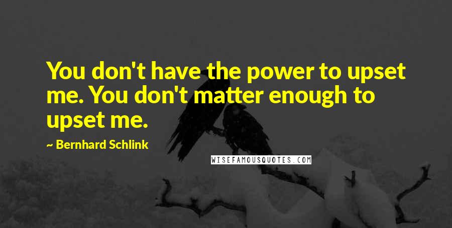 Bernhard Schlink Quotes: You don't have the power to upset me. You don't matter enough to upset me.