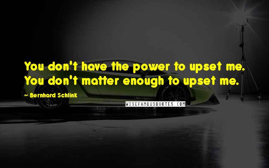 Bernhard Schlink Quotes: You don't have the power to upset me. You don't matter enough to upset me.