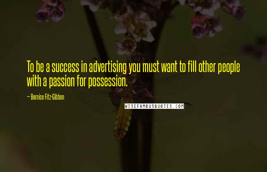Bernice Fitz-Gibbon Quotes: To be a success in advertising you must want to fill other people with a passion for possession.