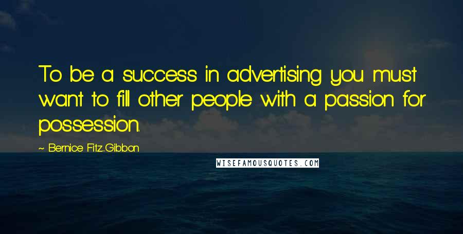Bernice Fitz-Gibbon Quotes: To be a success in advertising you must want to fill other people with a passion for possession.